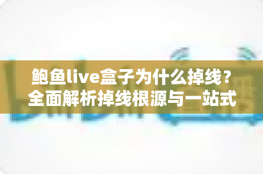 鲍鱼live盒子为什么掉线？全面解析掉线根源与一站式实用解决指南