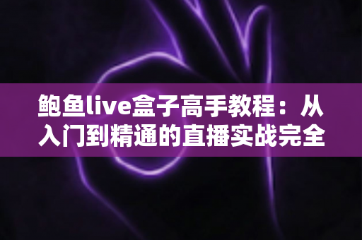 鲍鱼live盒子高手教程：从入门到精通的直播实战完全指南
