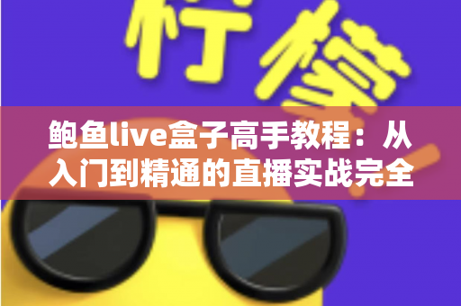 鲍鱼live盒子高手教程：从入门到精通的直播实战完全指南