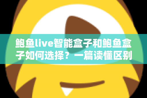 鲍鱼live智能盒子和鲍鱼盒子如何选择？一篇读懂区别、性能与选购技巧的实用指南