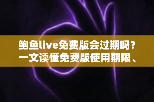 鲍鱼live免费版会过期吗?一文读懂免费版使用期限、常见限制与续用技巧 鲍鱼live免费版会过期吗?一文读懂免费版使用期限、常见限制与续用技巧