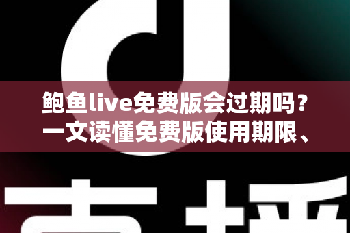 鲍鱼live免费版会过期吗?一文读懂免费版使用期限、常见限制与续用技巧 鲍鱼live免费版会过期吗?一文读懂免费版使用期限、常见限制与续用技巧