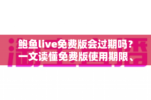 鲍鱼live免费版会过期吗？一文读懂免费版使用期限、常见限制与续用技巧