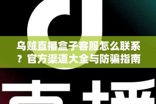 乌贼直播盒子客服怎么联系?官方渠道大全与防骗指南一站解读 乌贼直播盒子客服怎么联系?官方渠道大全与防骗指南一站解读