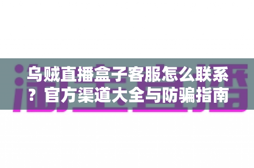 乌贼直播盒子客服怎么联系?官方渠道大全与防骗指南一站解读 乌贼直播盒子客服怎么联系?官方渠道大全与防骗指南一站解读