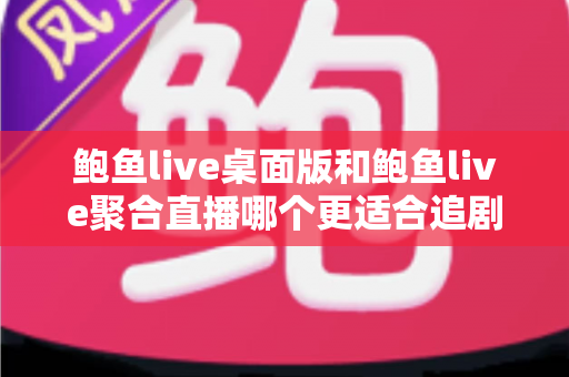 鲍鱼live桌面版和鲍鱼live聚合直播哪个更适合追剧?深度对比帮你找到最佳观影方案 鲍鱼live桌面版和鲍鱼live聚合直播哪个更适合追剧?深度对比帮你找到最佳观影方案