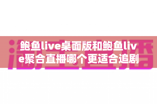 鲍鱼live桌面版和鲍鱼live聚合直播哪个更适合追剧?深度对比帮你找到最佳观影方案 鲍鱼live桌面版和鲍鱼live聚合直播哪个更适合追剧?深度对比帮你找到最佳观影方案