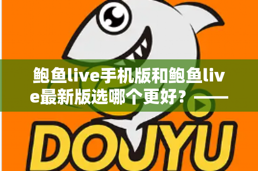 鲍鱼live手机版和鲍鱼live最新版选哪个更好？——2025年最全版本对比测评与实用选择指南