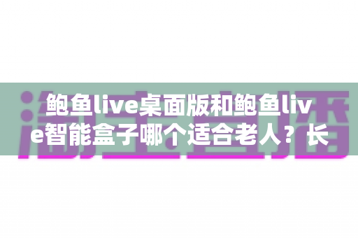 鲍鱼live桌面版和鲍鱼live智能盒子哪个适合老人?长辈专属观看设备选购全攻略 鲍鱼live桌面版和鲍鱼live智能盒子哪个适合老人?长辈专属观看设备选购全攻略