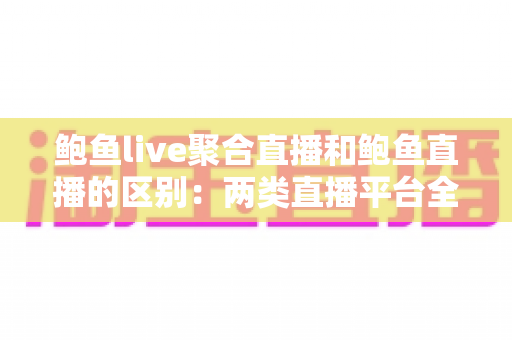 鲍鱼live聚合直播和鲍鱼直播的区别:两类直播平台全维度对比与选择指南 鲍鱼live聚合直播和鲍鱼直播的区别:两类直播平台全维度对比与选择指南
