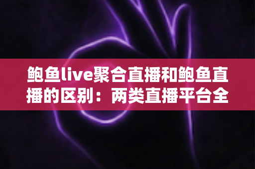 鲍鱼live聚合直播和鲍鱼直播的区别:两类直播平台全维度对比与选择指南 鲍鱼live聚合直播和鲍鱼直播的区别:两类直播平台全维度对比与选择指南