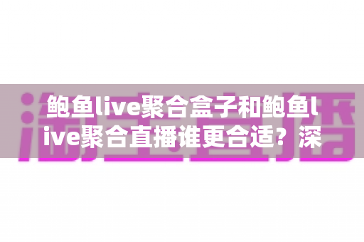 鲍鱼live聚合盒子和鲍鱼live聚合直播谁更合适？深度对比解析助你轻松选择
