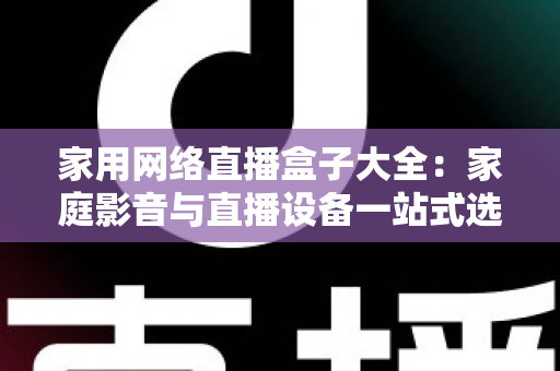 家用网络直播盒子大全：家庭影音与直播设备一站式选购指南