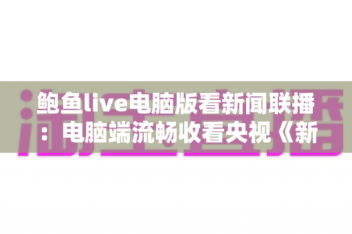 鲍鱼live电脑版看新闻联播:电脑端流畅收看央视《新闻联播》的完整指南 鲍鱼live电脑版看新闻联播:电脑端流畅收看央视《新闻联播》的完整指南