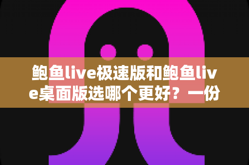 鲍鱼live极速版和鲍鱼live桌面版选哪个更好？一份帮你快速决策的完整对比指南