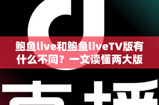 鲍鱼live和鲍鱼liveTV版有什么不同？一文读懂两大版本的核心差异与使用场景全面对比