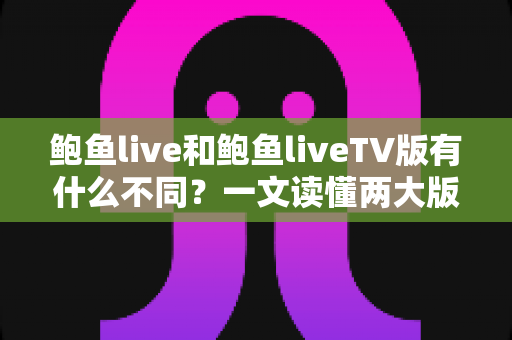 鲍鱼live和鲍鱼liveTV版有什么不同？一文读懂两大版本的核心差异与使用场景全面对比