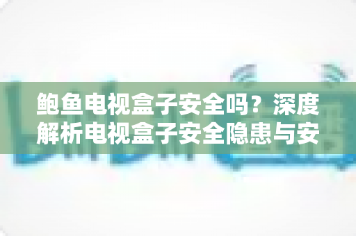 鲍鱼电视盒子安全吗?深度解析电视盒子安全隐患与安全使用全指南 鲍鱼电视盒子安全吗?深度解析电视盒子安全隐患与安全使用全指南