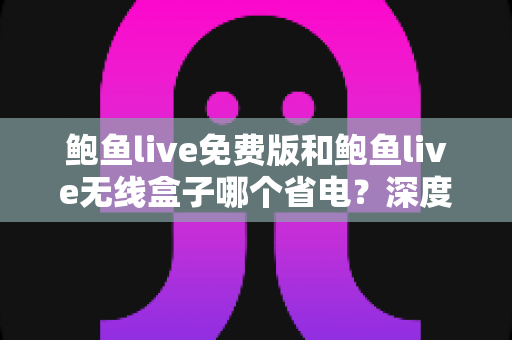 鲍鱼live免费版和鲍鱼live无线盒子哪个省电?深度功耗对比与省电选购全攻略 鲍鱼live免费版和鲍鱼live无线盒子哪个省电?深度功耗对比与省电选购全攻略