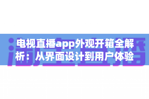 电视直播app外观开箱全解析:从界面设计到用户体验的深度评测指南 电视直播app外观开箱全解析:从界面设计到用户体验的深度评测指南
