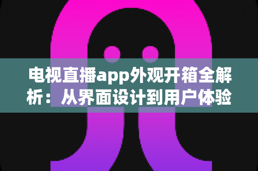 电视直播app外观开箱全解析：从界面设计到用户体验的深度评测指南