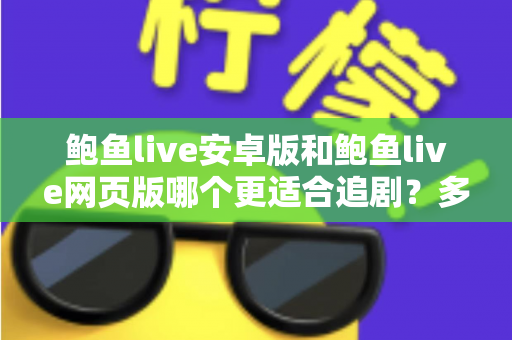 鲍鱼live安卓版和鲍鱼live网页版哪个更适合追剧？多维度深度对比，帮你锁定最舒适的追剧方式