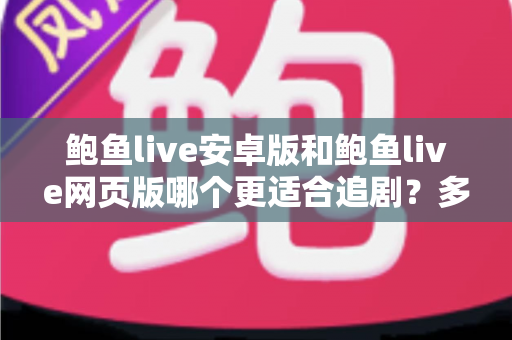 鲍鱼live安卓版和鲍鱼live网页版哪个更适合追剧？多维度深度对比，帮你锁定最舒适的追剧方式