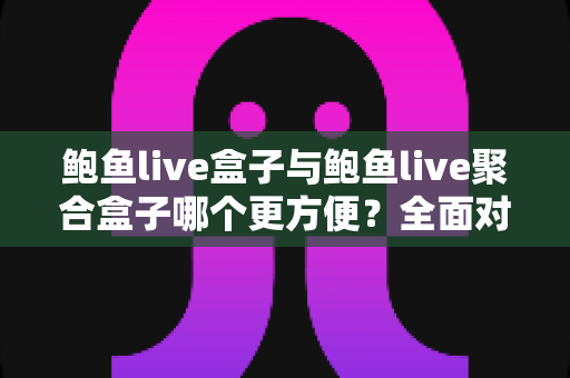鲍鱼live盒子与鲍鱼live聚合盒子哪个更方便？全面对比评测帮你选对设备