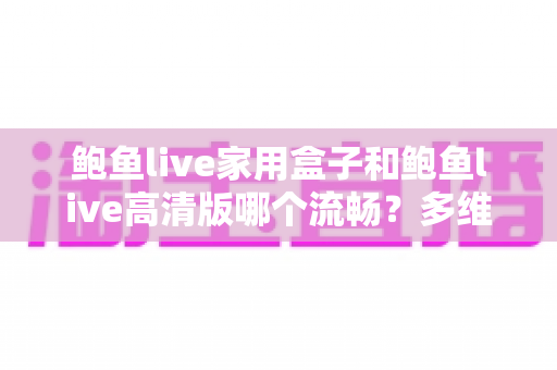 鲍鱼live家用盒子和鲍鱼live高清版哪个流畅？多维度深度对比，帮你选出不卡顿的最佳观看方案