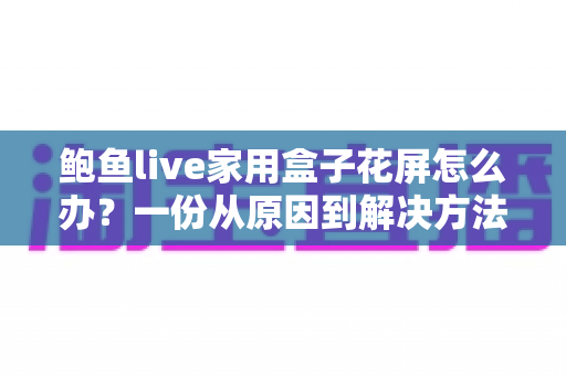 鲍鱼live家用盒子花屏怎么办？一份从原因到解决方法的完整排查指南