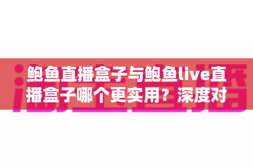 鲍鱼直播盒子与鲍鱼live直播盒子哪个更实用?深度对比评测与选购全指南 鲍鱼直播盒子与鲍鱼live直播盒子哪个更实用?深度对比评测与选购全指南