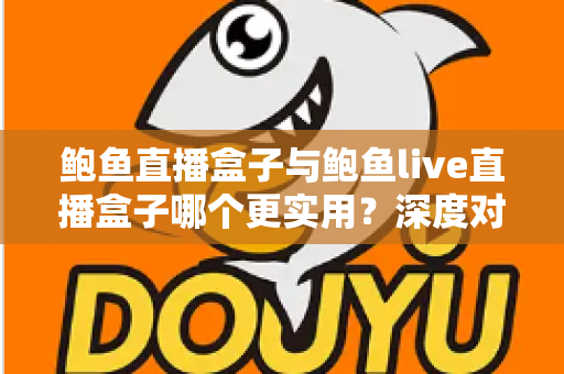 鲍鱼直播盒子与鲍鱼live直播盒子哪个更实用?深度对比评测与选购全指南 鲍鱼直播盒子与鲍鱼live直播盒子哪个更实用?深度对比评测与选购全指南