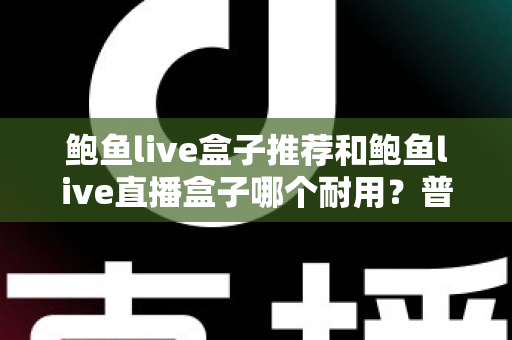 鲍鱼live盒子推荐和鲍鱼live直播盒子哪个耐用?普通家庭也能看懂的深度选购指南 鲍鱼live盒子推荐和鲍鱼live直播盒子哪个耐用?普通家庭也能看懂的深度选购指南