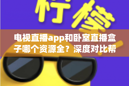 电视直播app和卧室直播盒子哪个资源全?深度对比帮你找到最佳观影方案 电视直播app和卧室直播盒子哪个资源全?深度对比帮你找到最佳观影方案