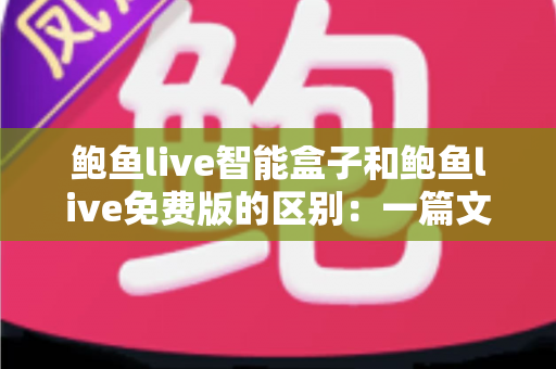 鲍鱼live智能盒子和鲍鱼live免费版的区别:一篇文章看懂两大版本,选对属于自己的观影方案 鲍鱼live智能盒子和鲍鱼live免费版的区别:一篇文章看懂两大版本,选对属于自己的观影方案