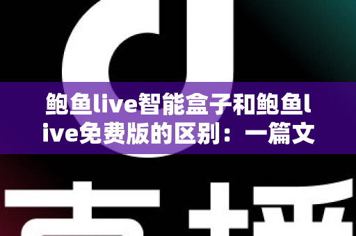 鲍鱼live智能盒子和鲍鱼live免费版的区别：一篇文章看懂两大版本，选对属于自己的观影方案