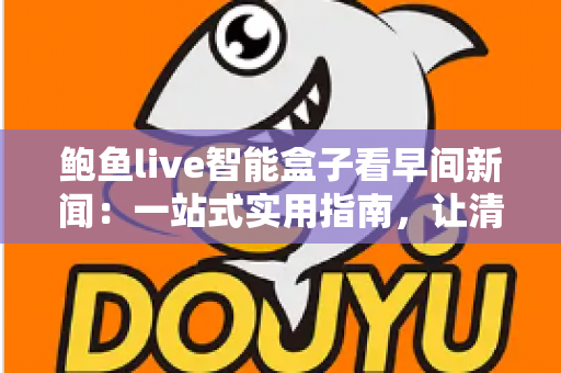 鲍鱼live智能盒子看早间新闻:一站式实用指南,让清晨资讯触手可及 鲍鱼live智能盒子看早间新闻:一站式实用指南,让清晨资讯触手可及