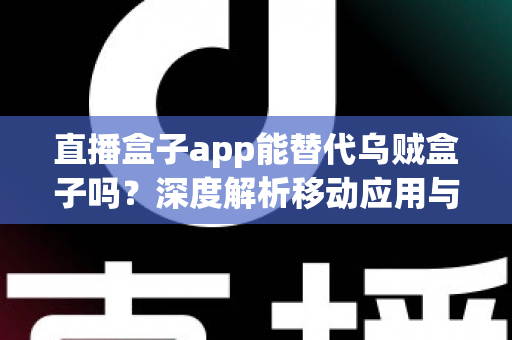 直播盒子app能替代乌贼盒子吗？深度解析移动应用与硬件盒子的真实差距