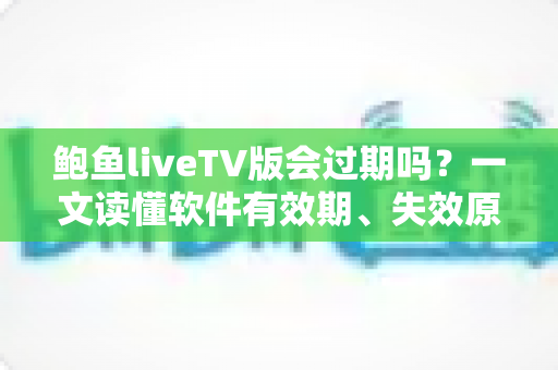 鲍鱼liveTV版会过期吗？一文读懂软件有效期、失效原因与实用解决方案
