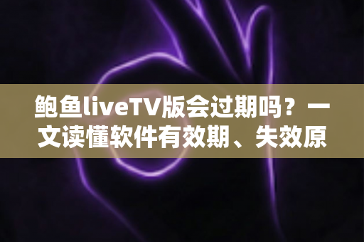 鲍鱼liveTV版会过期吗？一文读懂软件有效期、失效原因与实用解决方案