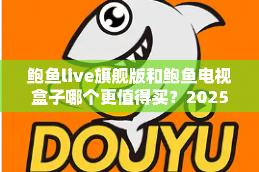 鲍鱼live旗舰版和鲍鱼电视盒子哪个更值得买？2025年最新对比评测与避坑选购指南