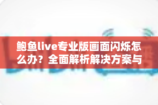 鲍鱼live专业版画面闪烁怎么办?全面解析解决方案与优化技巧指南 鲍鱼live专业版画面闪烁怎么办?全面解析解决方案与优化技巧指南