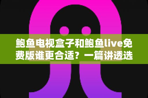 鲍鱼电视盒子和鲍鱼live免费版谁更合适?一篇讲透选择思路的实用对比指南 鲍鱼电视盒子和鲍鱼live免费版谁更合适?一篇讲透选择思路的实用对比指南