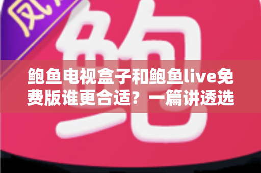 鲍鱼电视盒子和鲍鱼live免费版谁更合适?一篇讲透选择思路的实用对比指南 鲍鱼电视盒子和鲍鱼live免费版谁更合适?一篇讲透选择思路的实用对比指南