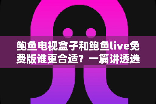 鲍鱼电视盒子和鲍鱼live免费版谁更合适?一篇讲透选择思路的实用对比指南 鲍鱼电视盒子和鲍鱼live免费版谁更合适?一篇讲透选择思路的实用对比指南