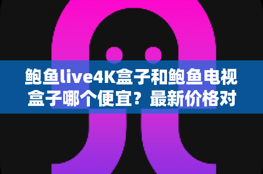 鲍鱼live4K盒子和鲍鱼电视盒子哪个便宜?最新价格对比与高性价比选购全攻略 鲍鱼live4K盒子和鲍鱼电视盒子哪个便宜?最新价格对比与高性价比选购全攻略