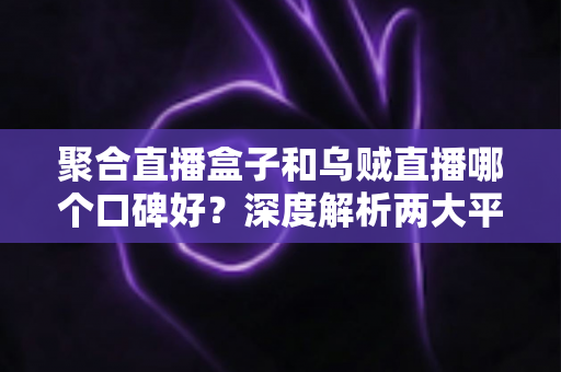 聚合直播盒子和乌贼直播哪个口碑好?深度解析两大平台口碑真相与避坑指南 聚合直播盒子和乌贼直播哪个口碑好?深度解析两大平台口碑真相与避坑指南