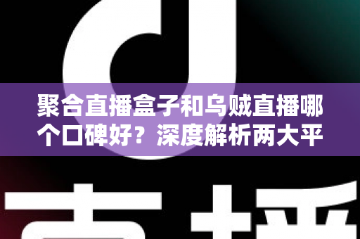 聚合直播盒子和乌贼直播哪个口碑好?深度解析两大平台口碑真相与避坑指南 聚合直播盒子和乌贼直播哪个口碑好?深度解析两大平台口碑真相与避坑指南