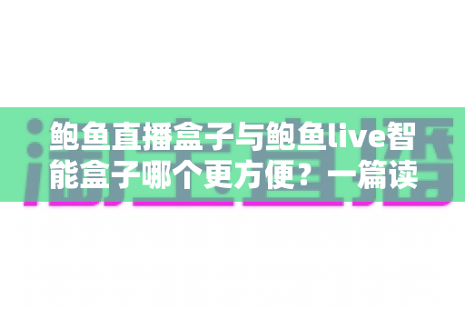 鲍鱼直播盒子与鲍鱼live智能盒子哪个更方便？一篇读懂选购要点与真实使用体验