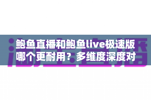 鲍鱼直播和鲍鱼live极速版哪个更耐用?多维度深度对比与使用建议 鲍鱼直播和鲍鱼live极速版哪个更耐用?多维度深度对比与使用建议